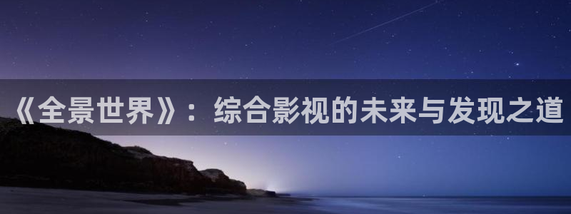 九七超碰av在线：《全景世界》：综合影视的未来与发现之道