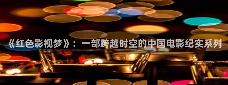 九七 电影网：《红色影视梦》：一部跨越时空的中国电影纪实系列