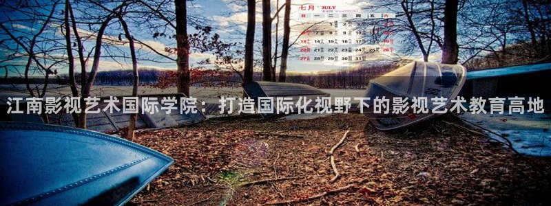 神马九七电影院：江南影视艺术国际学院：打造国际化视野下的影视艺术教育高地